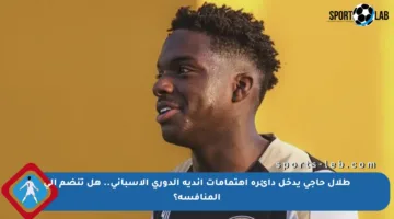 طلال حاجي يدخل دائرة اهتمامات أندية الدوري الإسباني.. هل تنضم إلى المنافسة؟